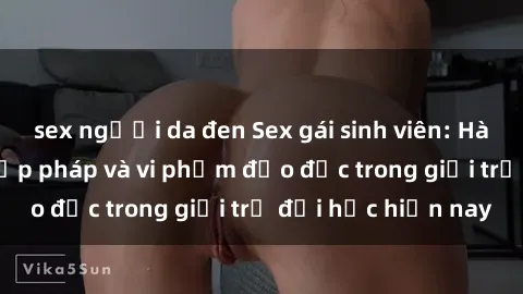 sex người da đen Sex gái sinh viên: Hành vi gấu không hợp pháp và vi phạm đạo đức trong giới trẻ đại học hiện nay