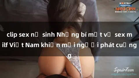 clip sex nữ sinh Những bí mật về sex milf Việt Nam khiến mọi người phát cuồng