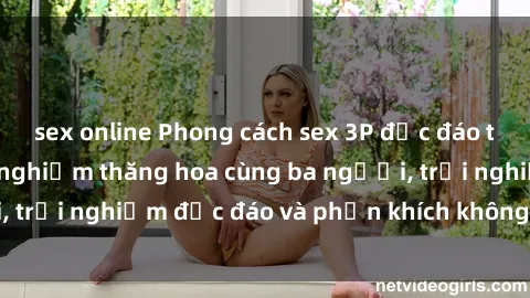 sex online Phong cách sex 3P độc đáo tại Việt Nam: Kinh nghiệm thăng hoa cùng ba người, trải nghiệm độc đáo và phấn khích không thể bỏ lỡ!