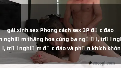 gái xinh sex Phong cách sex 3P độc đáo tại Việt Nam: Kinh nghiệm thăng hoa cùng ba người, trải nghiệm độc đáo và phấn khích không thể bỏ lỡ!