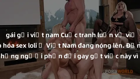 gái gọi việt nam Cuộc tranh luận về việc có nên hợp pháp hóa sex loli ở Việt Nam đang nóng lên. Đồng thời, cũng có những người phản đối gay gắt việc này vì lo ngại về tác động tiêu cực lên trẻ em và x