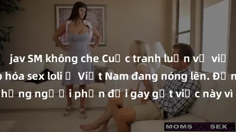 jav SM không che Cuộc tranh luận về việc có nên hợp pháp hóa sex loli ở Việt Nam đang nóng lên. Đồng thời, cũng có những người phản đối gay gắt việc này vì lo ngại về tác động tiêu cực lên trẻ em và x