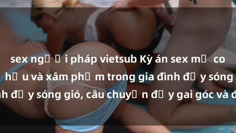 sex người pháp vietsub Kỳ án sex mẹ con Việt Nam: Sự sở hữu và xâm phạm trong gia đình đầy sóng gió, câu chuyện đầy gai góc và đau lòng.