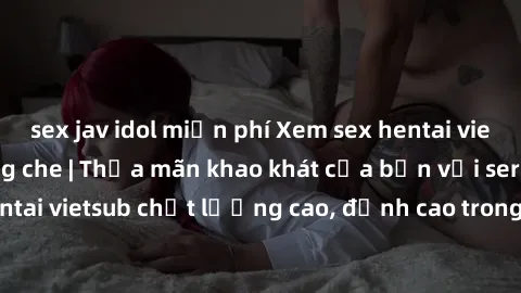 sex jav idol miễn phí Xem sex hentai vietsub cực hot, không che | Thỏa mãn khao khát của bạn với series hentai vietsub chất lượng cao, đỉnh cao trong thể loại anime không che.