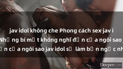 jav idol không che Phong cách sex jav idol siêu hấp dẫn: Những bí mật không nghĩ đến của ngôi sao jav idol sẽ làm bạn ngạc nhiên!