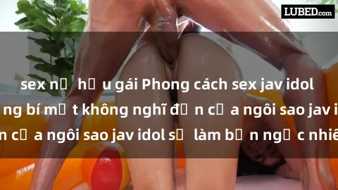 sex nữ hầu gái Phong cách sex jav idol siêu hấp dẫn: Những bí mật không nghĩ đến của ngôi sao jav idol sẽ làm bạn ngạc nhiên!
