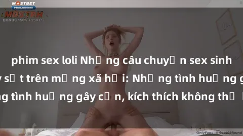phim sex loli Những câu chuyện sex sinh viên Việt Nam gây sốt trên mạng xã hội: Những tình huống gây cấn, kích thích không thể bỏ qua