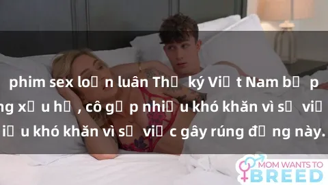 phim sex loạn luân Thư ký Việt Nam bị phát tán clip sex đáng xấu hổ, cô gặp nhiều khó khăn vì sự việc gây rúng động này.