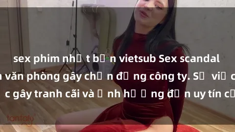 sex phim nhật bản vietsub Sex scandal của nữ nhân viên văn phòng gây chấn động công ty. Sự việc gây tranh cãi và ảnh hưởng đến uy tín của doanh nghiệp.