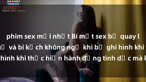 phim sex mới nhất Bí mật sex bị quay lén: Những hậu quả và bi kịch không ngờ khi bị ghi hình khi thực hiện hành động tình dục mà không biết.