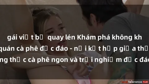 gái việt bị quay lén Khám phá không khí độc đáo tại sex quán cà phê độc đáo - nơi kết hợp giữa thưởng thức cà phê ngon và trải nghiệm độc đáo của không gian sex shop.