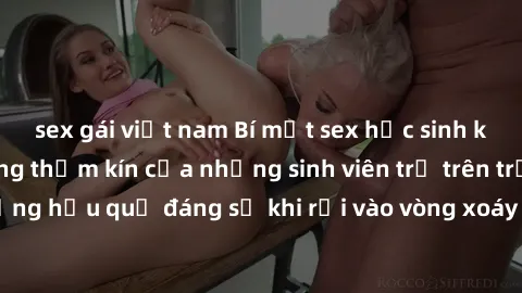 sex gái việt nam Bí mật sex học sinh không che: Cuộc sống thầm kín của những sinh viên trẻ trên trường. Những hậu quả đáng sợ khi rơi vào vòng xoáy của tình dục từ tuổi mới lớn.
