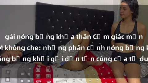 gái nóng bỏng khỏa thân Cảm giác mạnh mẽ với sex BDSM không che: những phân cảnh nóng bỏng khơi gợi đến tận cùng của tư duy và cơ thể.