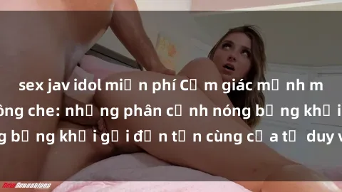 sex jav idol miễn phí Cảm giác mạnh mẽ với sex BDSM không che: những phân cảnh nóng bỏng khơi gợi đến tận cùng của tư duy và cơ thể.