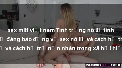 sex milf việt nam Tình trạng nô lệ tình dục: Những thực tế đáng báo động về sex nô lệ và cách hỗ trợ nạn nhân trong xã hội hiện nay