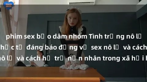 phim sex bạo dâm nhóm Tình trạng nô lệ tình dục: Những thực tế đáng báo động về sex nô lệ và cách hỗ trợ nạn nhân trong xã hội hiện nay