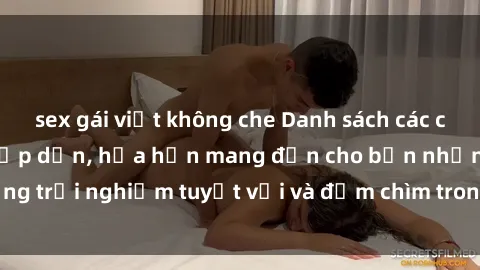 sex gái việt không che Danh sách các cô gái gọi Việt Nam hấp dẫn, hứa hẹn mang đến cho bạn những trải nghiệm tuyệt vời và đắm chìm trong cảm xúc tuyệt vời.