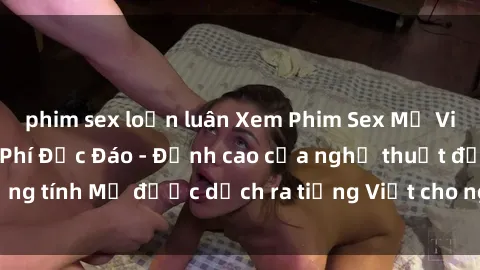 phim sex loạn luân Xem Phim Sex Mỹ Vietsub Online Miễn Phí Độc Đáo - Đỉnh cao của nghệ thuật đồng tính Mỹ được dịch ra tiếng Việt cho người xem hiểu rõ hơn.