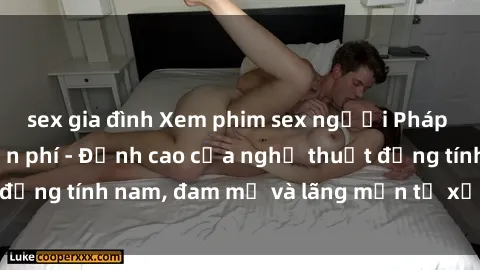 sex gia đình Xem phim sex người Pháp vietsub online miễn phí - Đỉnh cao của nghệ thuật đồng tính nam, đam mỹ và lãng mạn từ xứ sở hoa hồng!
