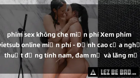 phim sex không che miễn phí Xem phim sex người Pháp vietsub online miễn phí - Đỉnh cao của nghệ thuật đồng tính nam, đam mỹ và lãng mạn từ xứ sở hoa hồng!