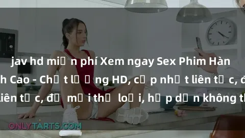 jav hd miễn phí Xem ngay Sex Phim Hàn Quốc Vietsub Đỉnh Cao - Chất lượng HD, cập nhật liên tục, đủ mọi thể loại, hấp dẫn không thể bỏ qua!