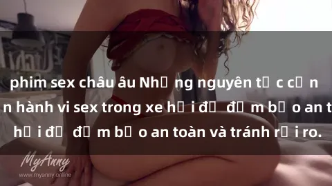 phim sex châu âu Những nguyên tắc cần nhớ khi thực hiện hành vi sex trong xe hơi để đảm bảo an toàn và tránh rủi ro.