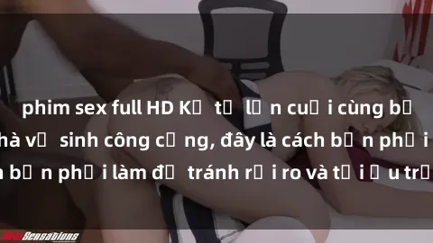 phim sex full HD Kể từ lần cuối cùng bạn thực hành sex nhà vệ sinh công cộng, đây là cách bạn phải làm để tránh rủi ro và tối ưu trải nghiệm.