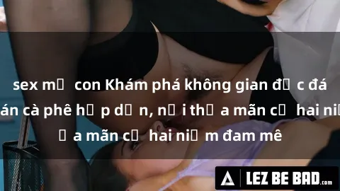 sex mẹ con Khám phá không gian độc đáo tại sex quán cà phê hấp dẫn, nơi thỏa mãn cả hai niềm đam mê