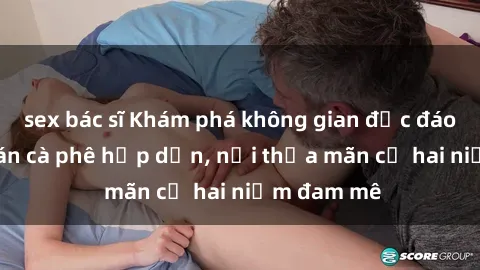 sex bác sĩ Khám phá không gian độc đáo tại sex quán cà phê hấp dẫn, nơi thỏa mãn cả hai niềm đam mê