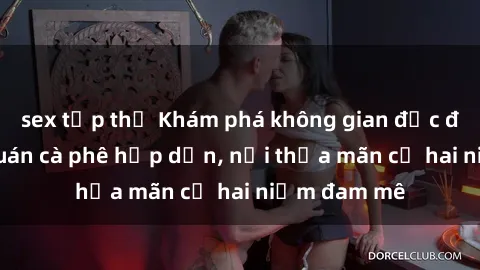 sex tập thể Khám phá không gian độc đáo tại sex quán cà phê hấp dẫn, nơi thỏa mãn cả hai niềm đam mê