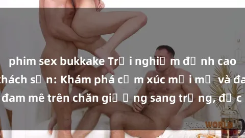 phim sex bukkake Trải nghiệm đỉnh cao tình yêu tại sex khách sạn: Khám phá cảm xúc mới mẻ và đam mê trên chăn giường sang trọng, độc đáo, không giới hạn.