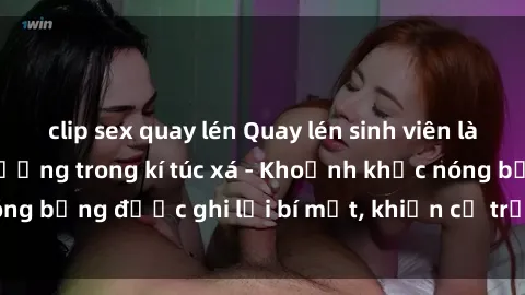 clip sex quay lén Quay lén sinh viên làm tình ngay trên giường trong kí túc xá - Khoảnh khắc nóng bỏng được ghi lại bí mật, khiến cả trường học xôn xao.