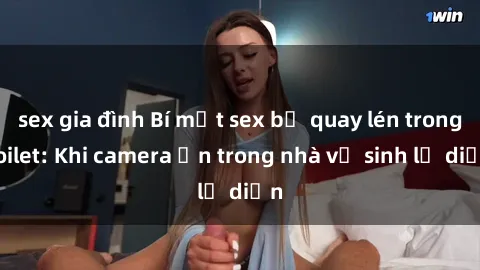 sex gia đình Bí mật sex bị quay lén trong toilet: Khi camera ẩn trong nhà vệ sinh lộ diện