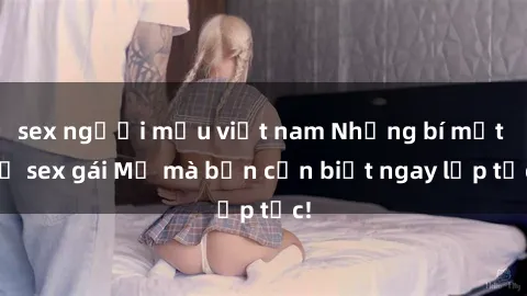 sex người mẫu việt nam Những bí mật về sex gái Mỹ mà bạn cần biết ngay lập tức!