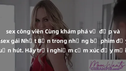 sex công viên Cùng khám phá vẻ đẹp và sức gợi cảm của sex gái Nhật Bản trong những bộ phim đầy nghệ thuật và cuốn hút. Hãy trải nghiệm cảm xúc đầy mới mẻ và sống động từ những cảnh quay tinh tế và quy