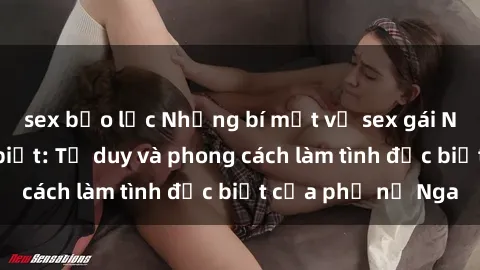 sex bạo lực Những bí mật về sex gái Nga mà bạn chưa biết: Tư duy và phong cách làm tình đặc biệt của phụ nữ Nga