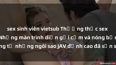 sex sinh viên vietsub Thưởng thức sex JAV idol miễn phí: Những màn trình diễn gợi cảm và nóng bỏng từ những ngôi sao JAV đỉnh cao đã sẵn sàng để bạn khám phá.