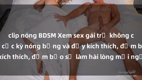 clip nóng BDSM Xem sex gái trẻ không che hấp dẫn nhất, cực kỳ nóng bỏng và đầy kích thích, đảm bảo sẽ làm hài lòng mọi người!