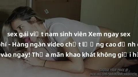 sex gái việt nam sinh viên Xem ngay sex jav full HD miễn phí - Hàng ngàn video chất lượng cao đỉnh cao chỉ cần click vào ngay! Thỏa mãn khao khát không giới hạn, đón chờ những trải nghiệm mới lạ!