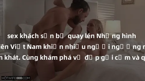 sex khách sạn bị quay lén Những hình ảnh sex gái sinh viên Việt Nam khiến nhiều người ngưỡng mộ và thèm khát. Cùng khám phá vẻ đẹp gợi cảm và quyến rũ của những cô gái trẻ này.