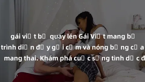 gái việt bị quay lén Gái Việt mang bầu và làm tình: Màn trình diễn đầy gợi cảm và nóng bỏng của phụ nữ mang thai. Khám phá cuộc sống tình dục đầy hấp dẫn và mới lạ của họ!