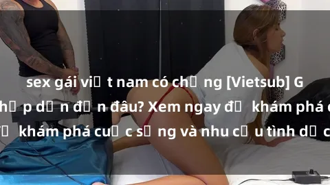 sex gái việt nam có chồng [Vietsub] Gái mại dâm châu Á hấp dẫn đến đâu? Xem ngay để khám phá cuộc sống và nhu cầu tình dục của họ!