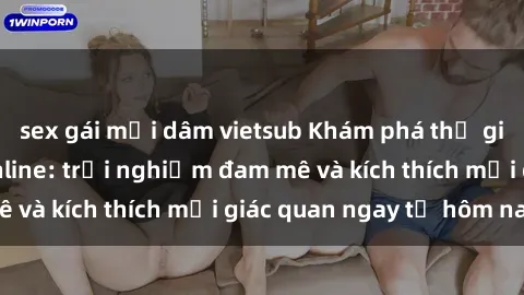 sex gái mại dâm vietsub Khám phá thế giới mới của sex online: trải nghiệm đam mê và kích thích mọi giác quan ngay từ hôm nay!