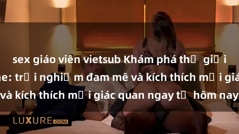 sex giáo viên vietsub Khám phá thế giới mới của sex online: trải nghiệm đam mê và kích thích mọi giác quan ngay từ hôm nay!