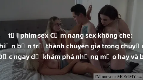 tải phim sex Cẩm nang sex không che: Những bí quyết khiến bạn trở thành chuyên gia trong chuyện ấy! Đọc ngay để khám phá những mẹo hay và bí quyết tình dục không che.