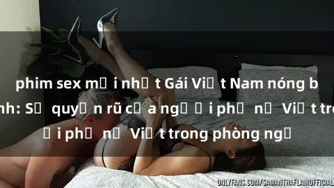 phim sex mới nhất Gái Việt Nam nóng bỏng khi làm tình: Sự quyến rũ của người phụ nữ Việt trong phòng ngủ