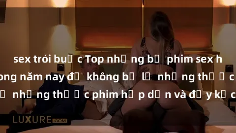 sex trói buộc Top những bộ phim sex hay nhất nên xem trong năm nay để không bỏ lỡ những thước phim hấp dẫn và đầy kịch tính.
