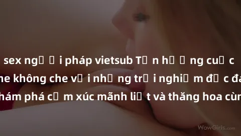 sex người pháp vietsub Tận hưởng cuộc sống tình dục online không che với những trải nghiệm độc đáo và mới lạ. Khám phá cảm xúc mãnh liệt và thăng hoa cùng đối tác tại các trang web chuyên nghiệp.