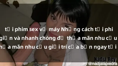 tải phim sex về máy Những cách tải phim sex về máy đơn giản và nhanh chóng để thỏa mãn nhu cầu giải trí của bạn ngay tại nhà