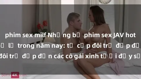 phim sex milf Những bộ phim sex JAV hot nhất không thể bỏ lỡ trong năm nay: từ cặp đôi trẻ đẹp đến các cô gái xinh tươi đầy sức hút.
